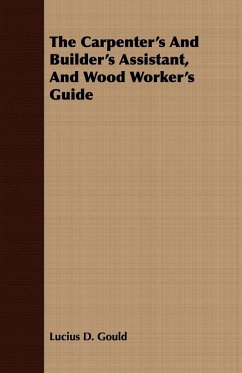 The Carpenter's And Builder's Assistant, And Wood Worker's Guide - Gould, Lucius D.