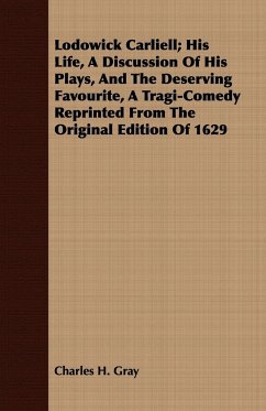 Lodowick Carliell; His Life, A Discussion Of His Plays, And The Deserving Favourite, A Tragi-Comedy Reprinted From The Original Edition Of 1629 - Gray, Charles H.