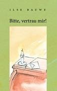 Bitte, vertrau mir! - Bauwe, Ilse