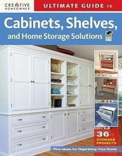 Ultimate Guide to Cabinets, Shelves and Home Storage Solutions: 36 Storage Projects, Plus Ideas for Organizing Your Home - Editors Of Creative Homeowner
