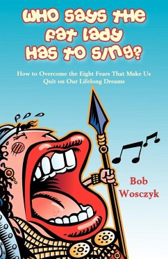 Who Says the Fat Lady Has to Sing? How to Overcome the Eight Fears That Make Us Quit on Our Lifelong Dreams - Wosczyk, Bob