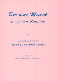 Der neue Mensch im neuen Zeitalter: 4. Teil: Die Fortschritte in der Psychologie und Psychotherapie 4. Teil: Die Fortschritte in der Psychologie und Psychotherapie