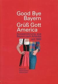 Good Bye Bayern - Grüss Gott America - Auswanderung aus Bayern nach Amerika seit 1683