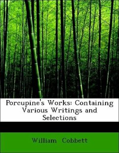 Porcupine's Works: Containing Various Writings and Selections - Cobbett, William