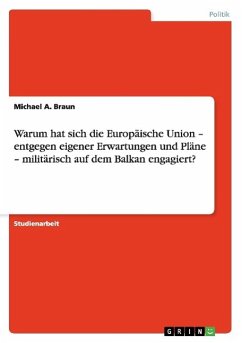 Warum hat sich die Europäische Union ¿ entgegen eigener Erwartungen und Pläne ¿ militärisch auf dem Balkan engagiert? - Braun, Michael A.