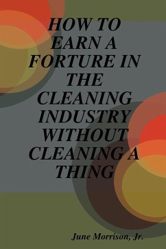 How to Earn a Forture in the Cleaning Industry Without Cleaning a Thing - Morrison, June Jr.; Morrison, Jr. June