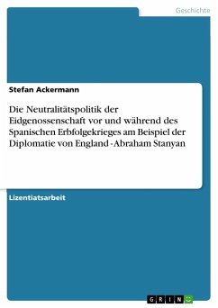 Die Neutralitätspolitik der Eidgenossenschaft vor und während des Spanischen Erbfolgekrieges am Beispiel der Diplomatie von England - Abraham Stanyan - Ackermann, Stefan
