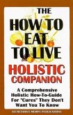 The How to Eat to Live Essential Companion: A Holistic Comprehensive How-To-Guide for &quote;Cures&quote; &quote;They&quote; Don't Want You to Know.