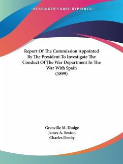 Report Of The Commission Appointed By The President To Investigate The Conduct Of The War Department In The War With Spain (1899) - Dodge, Grenville M.; Sexton, James A.; Denby, Charles