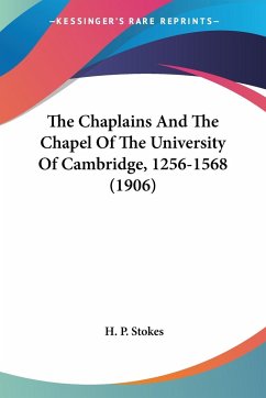 The Chaplains And The Chapel Of The University Of Cambridge, 1256-1568 (1906) - Stokes, H. P.