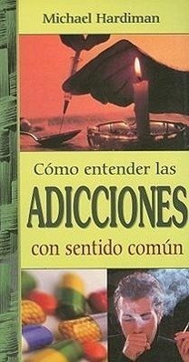 Como Entender las Adicciones Con Sentido Comun = Addiction - Hardiman, Michael