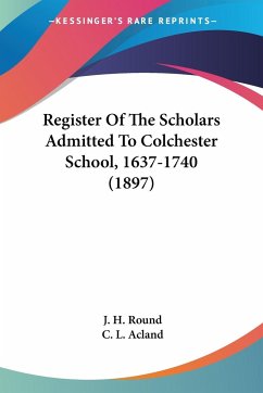 Register Of The Scholars Admitted To Colchester School, 1637-1740 (1897)
