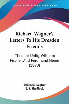 Richard Wagner's Letters To His Dresden Friends - Wagner, Richard; Shedlock, J. S.