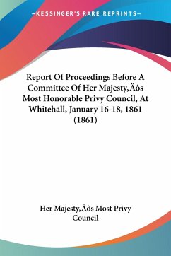 Report Of Proceedings Before A Committee Of Her Majesty's Most Honorable Privy Council, At Whitehall, January 16-18, 1861 (1861)