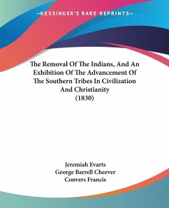The Removal Of The Indians, And An Exhibition Of The Advancement Of The Southern Tribes In Civilization And Christianity (1830) - Evarts, Jeremiah; Cheever, George Barrell; Francis, Convers