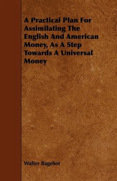 A Practical Plan for Assimilating the English and American Money, as a Step Towards a Universal Money - Bagehot, Walter