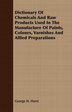 Dictionary Of Chemicals And Raw Products Used In The Manufacture Of Paints, Colours, Varnishes And Allied Preparations - Hurst, George H.