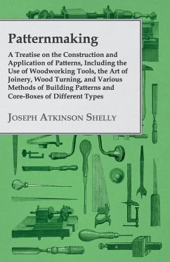 Patternmaking - A Treatise on the Construction and Application of Patterns, Including the Use of Woodworking Tools, the Art of Joinery, Wood Turning, and Various Methods of Building Patterns and Core-Boxes of Different Types - Shelly, Joseph Atkinson