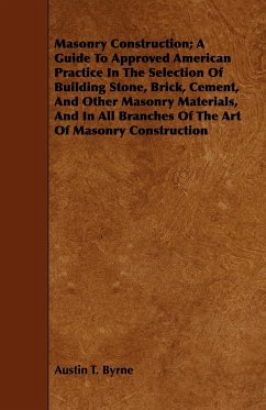 Masonry Construction; A Guide To Approved American Practice In The Selection Of Building Stone, Brick, Cement, And Other Masonry Materials, And In All Branches Of The Art Of Masonry Construction - Byrne, Austin T.