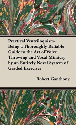Practical Ventriloquism - Being a Thoroughly Reliable Guide to the Art of Voice Throwing and Vocal Mimicry by an Entirely Novel System of Graded Exercises - Ganthony, Robert