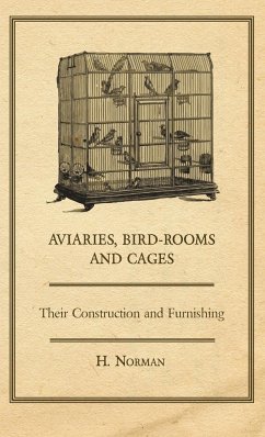 Aviaries, Bird-Rooms and Cages - Their Construction and Furnishing - Norman, H.