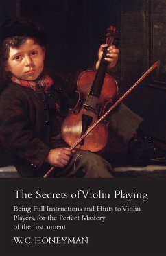 The Secrets of Violin Playing - Being Full Instructions and Hints to Violin Players, for the Perfect Mastery of the Instrument - Honeyman, William Crawford
