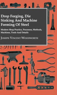 Drop Forging, Die Sinking and Machine Forming of Steel - Modern Shop Practice, Processes, Methods, Machines, Tools and Details - Woodworth, Joseph Vincent