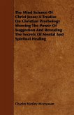 The Mind Science Of Christ Jesus; A Treatise On Christian Psychology Showing The Power Of Suggestion And Revealing The Secrets Of Mental And Spiritual Healing