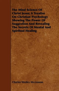 The Mind Science Of Christ Jesus; A Treatise On Christian Psychology Showing The Power Of Suggestion And Revealing The Secrets Of Mental And Spiritual Healing - Mccrossan, Charles Wesley