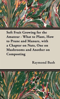 Soft Fruit Growing for the Amateur - What to Plant, How to Prune and Manure, with a Chapter on Nuts, One on Mushrooms and Another on Composting - Bush, Raymond