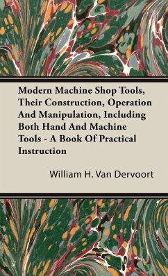 Modern Machine Shop Tools, Their Construction, Operation And Manipulation, Including Both Hand And Machine Tools - A Book Of Practical Instruction - Dervoort, William H. van