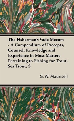 The Fisherman's Vade Mecum - A Compendium of Precepts, Counsel, Knowledge and Experience in Most Matters Pertaining to Fishing for Trout, Sea Trout, Salmon and Pike - Maunsell, G. W.