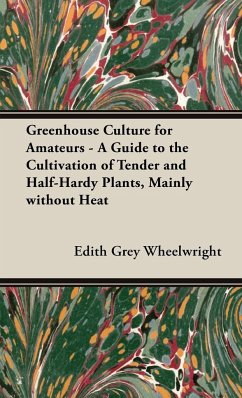 Greenhouse Culture for Amateurs - A Guide to the Cultivation of Tender and Half-Hardy Plants, Mainly without Heat - Wheelwright, Edith Grey