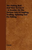 The Fishing Rod and How to Use it - A Treatise on the Various Arts of Angling, Trolling, Spinning and Fly Fishing