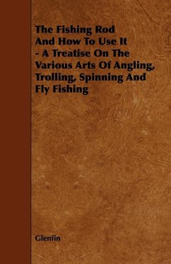 The Fishing Rod and How to Use it - A Treatise on the Various Arts of Angling, Trolling, Spinning and Fly Fishing - Glenfin