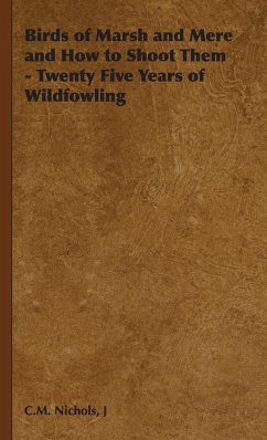 Birds of Marsh and Mere and How to Shoot Them - Twenty Five Years of Wildfowling - Nichols, J. C. M.