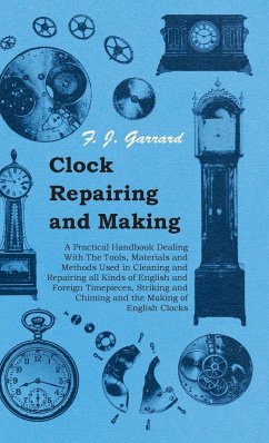 Clock Repairing and Making - A Practical Handbook Dealing With The Tools, Materials and Methods Used in Cleaning and Repairing all Kinds of English and Foreign Timepieces, Striking and Chiming and the Making of English Clocks - Garrard, F. J.