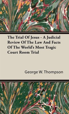 The Trial Of Jesus - A Judicial Review Of The Law And Facts Of The World's Most Tragic Court Room Trial - Thompson, George W.