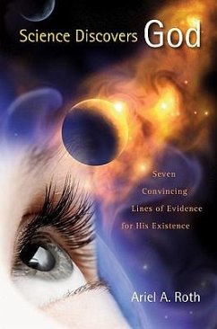 Science Discovers God: Seven Convincing Lines of Evidence for His Existence - Roth, Ariel A.