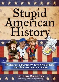 Stupid American History: Tales of Stupidity, Strangeness, and Mythconceptions Volume 3 - Gregory, Leland