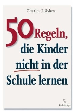 50 Regeln, die Kinder nicht in der Schule lernen - Sykes, Charles J.