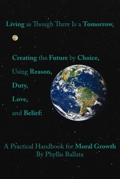 Living as Though There Is a Tomorrow, Creating the Future by Choice Using Reason, Duty, Love, and Belief - Ballata, Phyllis