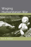 Waging Humanitarian War: The Ethics, Law, and Politics of Humanitarian Intervention