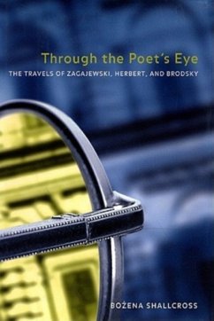 Through the Poet's Eye: The Travels of Zagajewski, Herbert, and Brodsky - Shallcross, Bozena