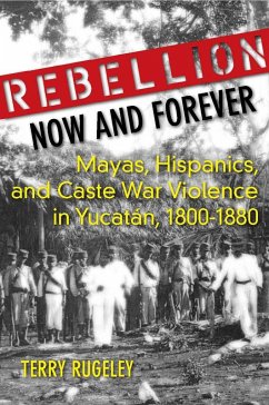 Rebellion Now and Forever: Mayas, Hispanics, and Caste War Violence in Yucatan, 1800a 1880 - Rugeley, Terry