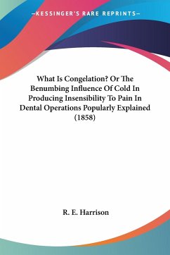 What Is Congelation? Or The Benumbing Influence Of Cold In Producing Insensibility To Pain In Dental Operations Popularly Explained (1858) - Harrison, R. E.