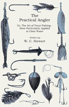 The Practical Angler Or, The Art of Trout-Fishing;More Particularly Applied to Clear Water - Stewart, W. C.