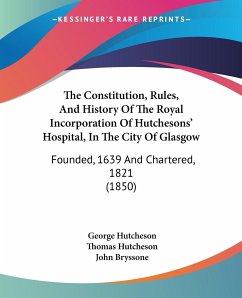 The Constitution, Rules, And History Of The Royal Incorporation Of Hutchesons' Hospital, In The City Of Glasgow - Hutcheson, George; Hutcheson, Thomas; Bryssone, John