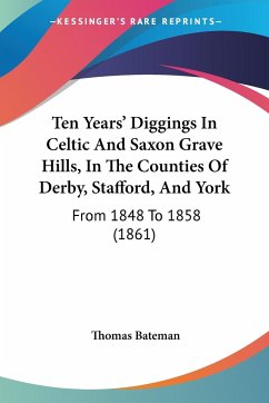 Ten Years' Diggings In Celtic And Saxon Grave Hills, In The Counties Of Derby, Stafford, And York