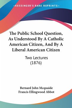 The Public School Question, As Understood By A Catholic American Citizen, And By A Liberal American Citizen - Mcquaide, Bernard John; Abbot, Francis Ellingwood